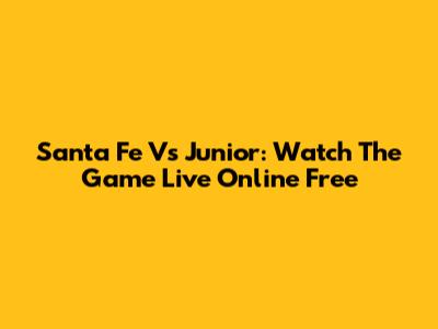 Santa Fe Vs Junior: Watch The Game Live Online Free