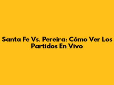Santa Fe Vs. Pereira: Cómo Ver Los Partidos En Vivo