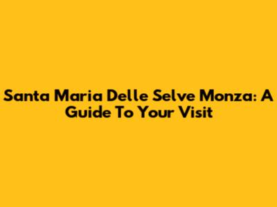Santa Maria Delle Selve Monza: A Guide To Your Visit