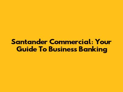 Santander Commercial: Your Guide To Business Banking