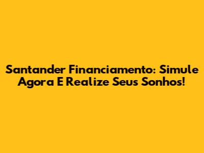 Santander Financiamento: Simule Agora E Realize Seus Sonhos!