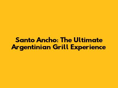 Santo Ancho: The Ultimate Argentinian Grill Experience