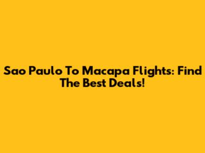 Sao Paulo To Macapa Flights: Find The Best Deals!