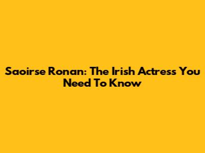 Saoirse Ronan: The Irish Actress You Need To Know