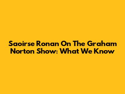 Saoirse Ronan On The Graham Norton Show: What We Know