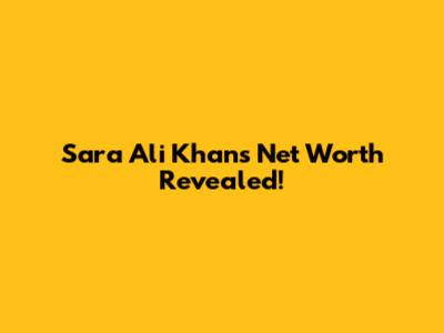 Sara Ali Khan's Net Worth Revealed!