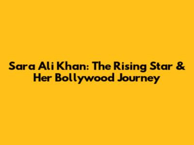 Sara Ali Khan: The Rising Star & Her Bollywood Journey
