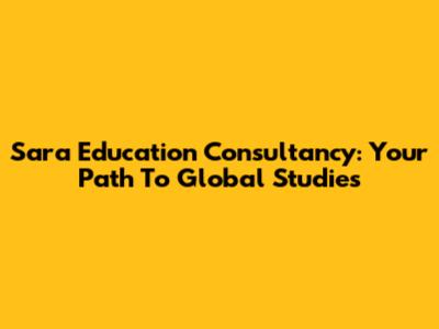 Sara Education Consultancy: Your Path To Global Studies
