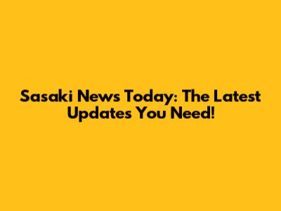 Sasaki News Today: The Latest Updates You Need!