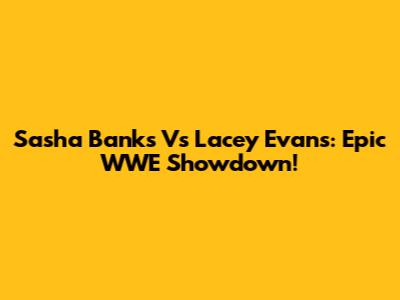 Sasha Banks Vs Lacey Evans: Epic WWE Showdown!