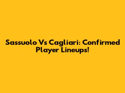 Sassuolo Vs Cagliari: Confirmed Player Lineups!