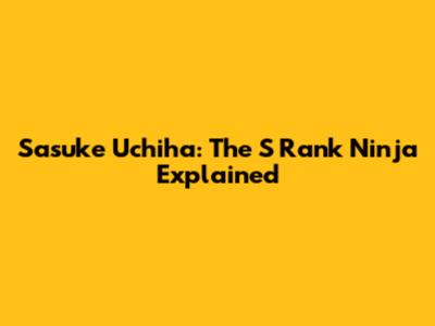 Sasuke Uchiha: The 'S' Rank Ninja Explained