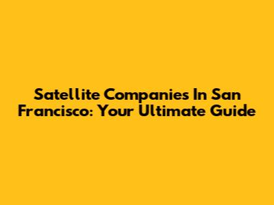 Satellite Companies In San Francisco: Your Ultimate Guide