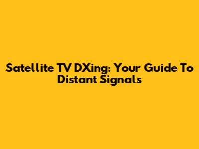 Satellite TV DXing: Your Guide To Distant Signals