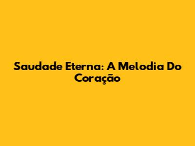 Saudade Eterna: A Melodia Do Coração