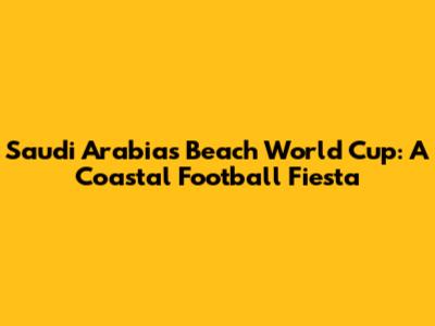 Saudi Arabia's Beach World Cup: A Coastal Football Fiesta