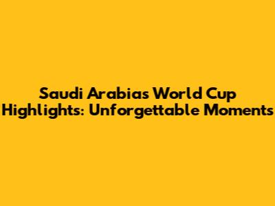 Saudi Arabia's World Cup Highlights: Unforgettable Moments