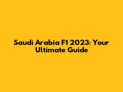Saudi Arabia F1 2023: Your Ultimate Guide