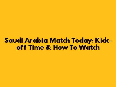 Saudi Arabia Match Today: Kick-off Time & How To Watch