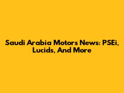 Saudi Arabia Motors News: PSEi, Lucids, And More