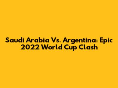 Saudi Arabia Vs. Argentina: Epic 2022 World Cup Clash