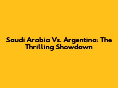 Saudi Arabia Vs. Argentina: The Thrilling Showdown