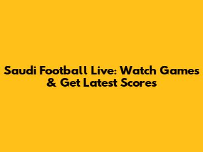 Saudi Football Live: Watch Games & Get Latest Scores