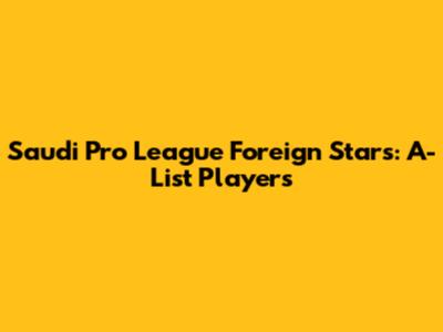 Saudi Pro League Foreign Stars: A-List Players