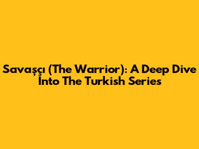 Savaşçı (The Warrior): A Deep Dive Into The Turkish Series