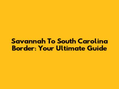 Savannah To South Carolina Border: Your Ultimate Guide