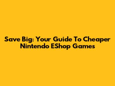 Save Big: Your Guide To Cheaper Nintendo EShop Games