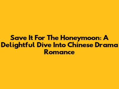 Save It For The Honeymoon: A Delightful Dive Into Chinese Drama Romance