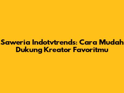 Saweria Indotvtrends: Cara Mudah Dukung Kreator Favoritmu