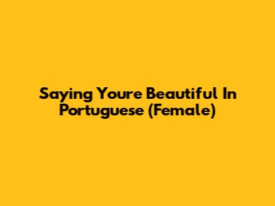 Saying 'You're Beautiful' In Portuguese (Female)