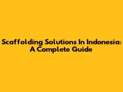 Scaffolding Solutions In Indonesia: A Complete Guide