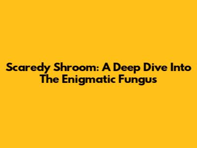 Scaredy Shroom: A Deep Dive Into The Enigmatic Fungus