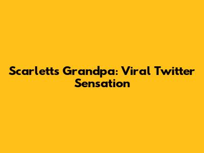 Scarlett's Grandpa: Viral Twitter Sensation