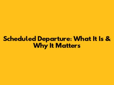 Scheduled Departure: What It Is & Why It Matters