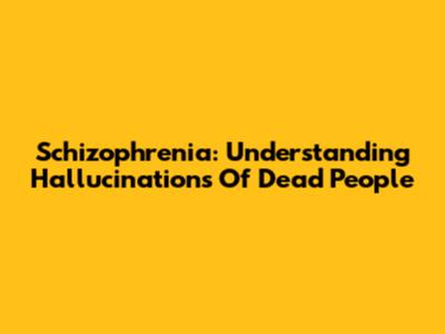 Schizophrenia: Understanding Hallucinations Of Dead People