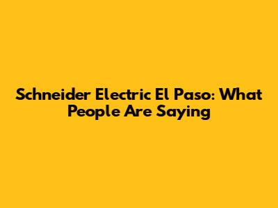 Schneider Electric El Paso: What People Are Saying