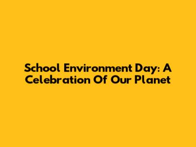 School Environment Day: A Celebration Of Our Planet
