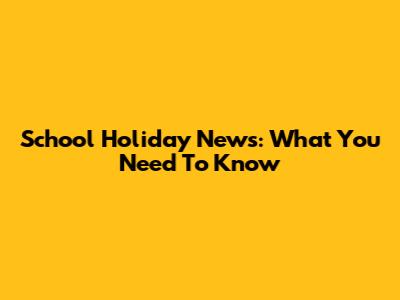 School Holiday News: What You Need To Know