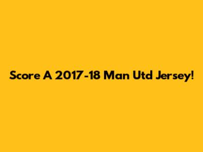 Score A 2017-18 Man Utd Jersey!