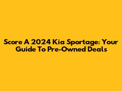 Score A 2024 Kia Sportage: Your Guide To Pre-Owned Deals