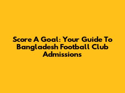 Score A Goal: Your Guide To Bangladesh Football Club Admissions