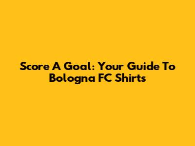 Score A Goal: Your Guide To Bologna FC Shirts