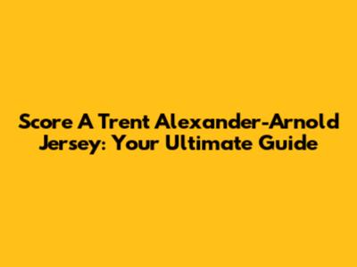 Score A Trent Alexander-Arnold Jersey: Your Ultimate Guide