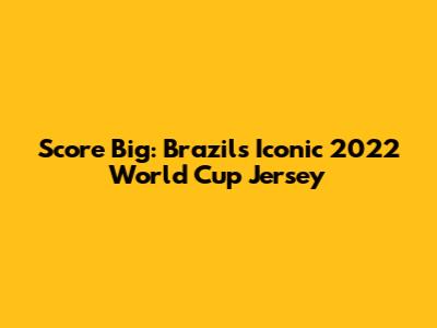 Score Big: Brazil's Iconic 2022 World Cup Jersey