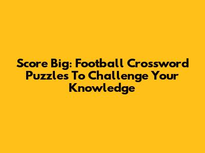 Score Big: Football Crossword Puzzles To Challenge Your Knowledge