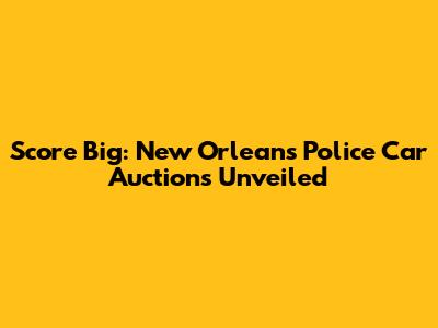 Score Big: New Orleans Police Car Auctions Unveiled